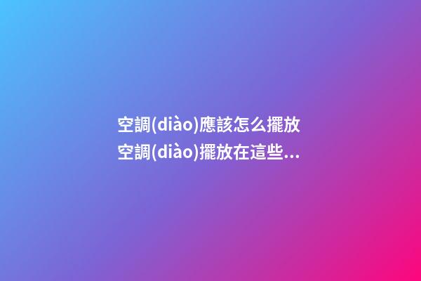 空調(diào)應該怎么擺放 空調(diào)擺放在這些位置會破壞風水